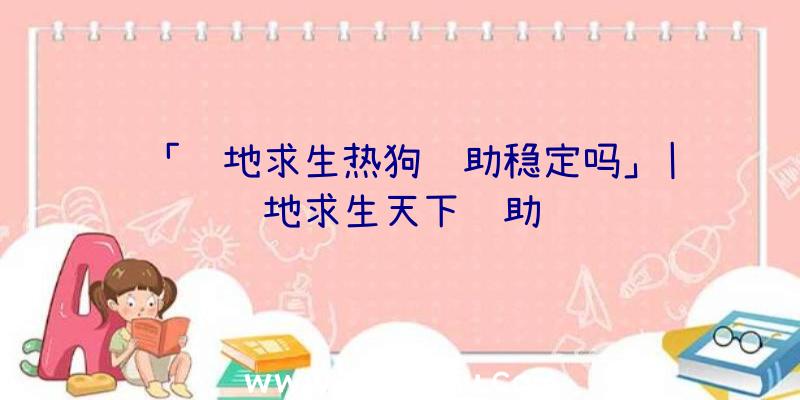 「绝地求生热狗辅助稳定吗」|绝地求生天下辅助